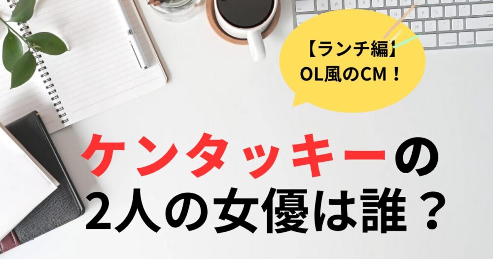 ケンタッキーCMランチ編の2人の女優は誰？さかたりさと大関れいか