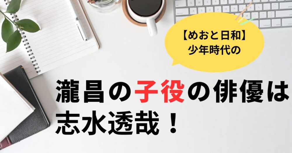 めおと日和瀧昌の子役時代のキャストは誰？志水透哉！年齢は14歳