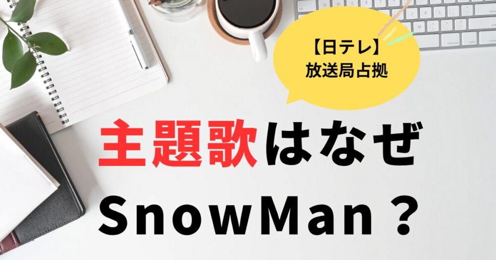 放送局占拠シリーズの主題歌がSnowmanなのはなぜ？