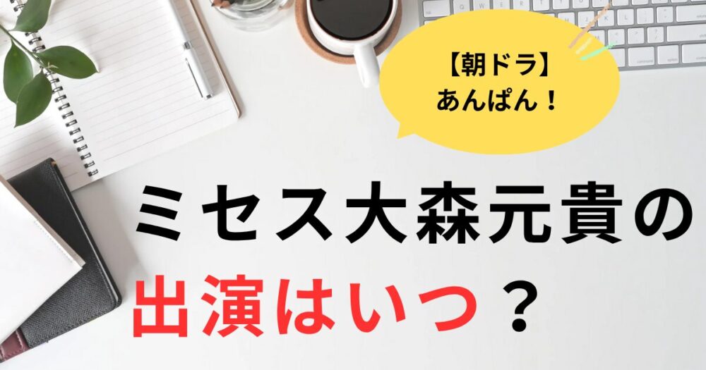 あんぱん大森元貴の出演はいつ？2025年8月1週目が濃厚な理由３つ！