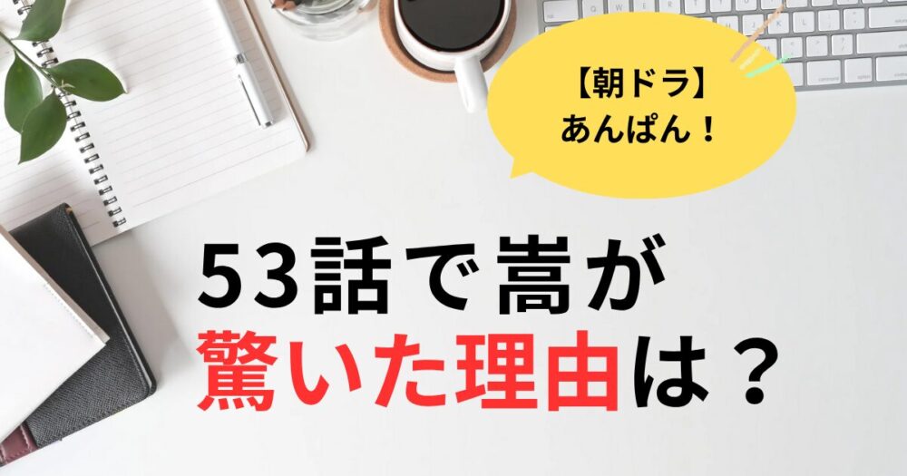 朝ドラあんぱん53話で嵩が驚いた理由は