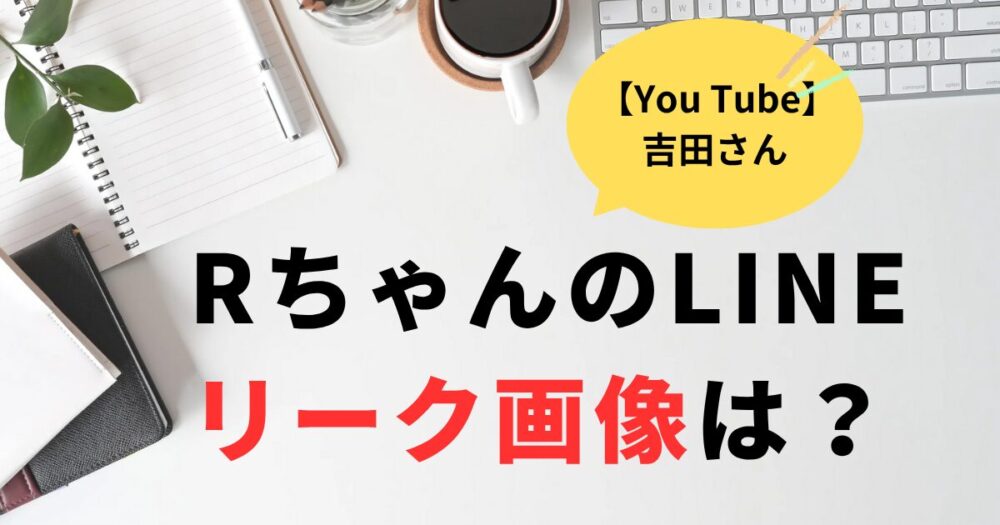 Rちゃんの吉田さんLINEリークの画像はあるの？内容まとめ！