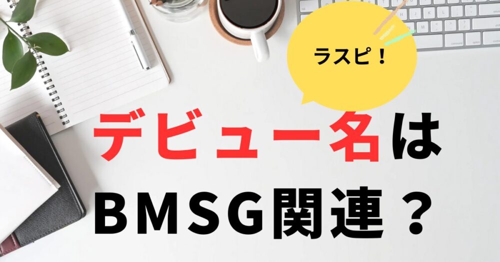 ラスピデビューのグループ名はBMSGの最後の頭文字がヒント
