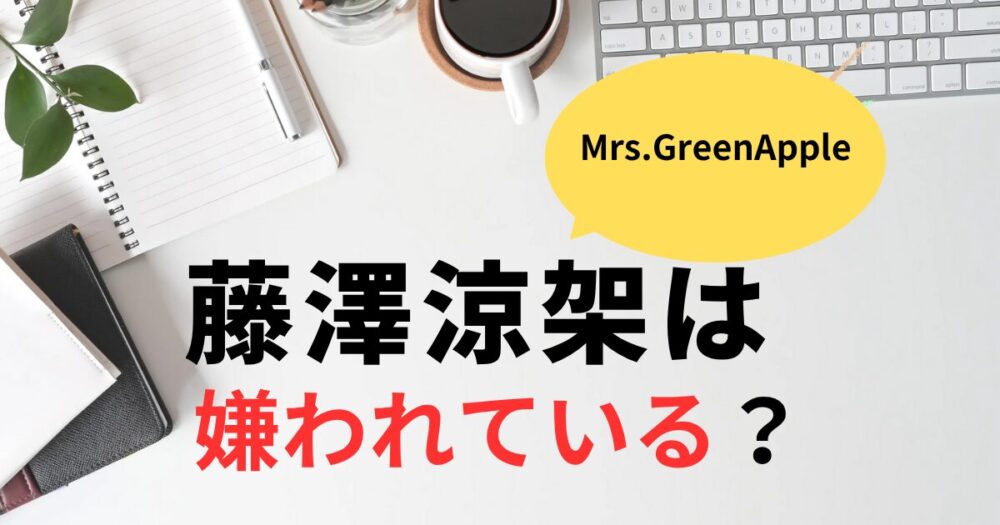 ミセス藤澤涼架は嫌われている？ファンの声と理由まとめ