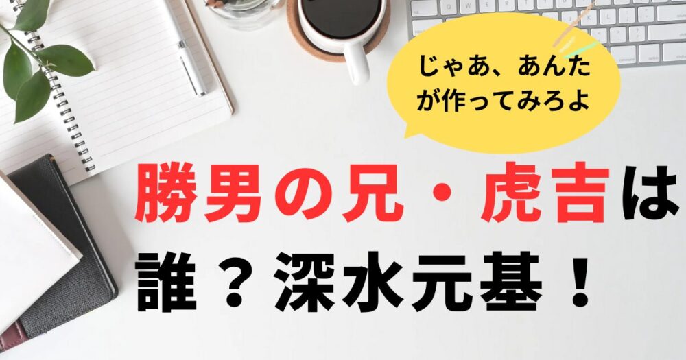 じゃあ、あんたがつくってみろよ。勝男の2番目の兄・虎吉役の俳優は誰？深水元基