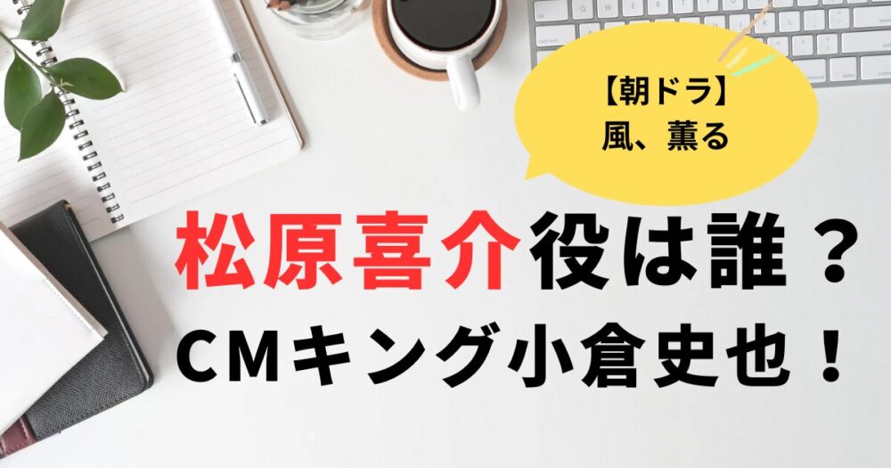 【朝ドラ風薫る】松原喜介役は誰?CMキング小倉史也