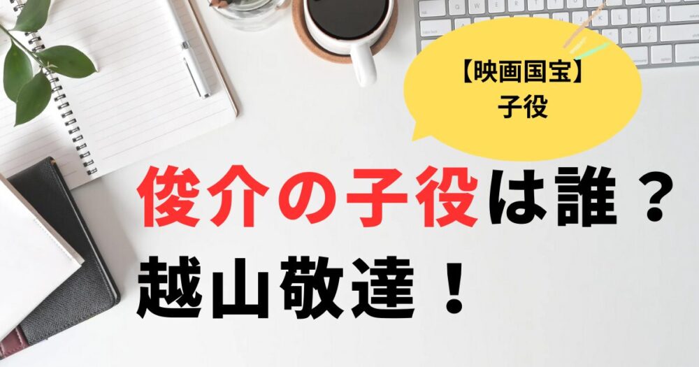 映画国宝　俊介の子役は誰？越山敬達。2026ネクストブレイク俳優
