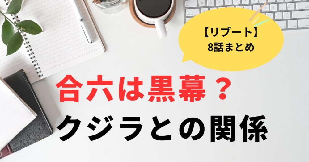リブート合六は黒幕ではない？8話まとめとクジラとの関係
