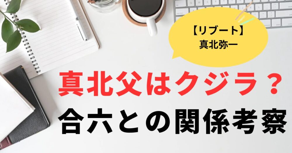 リブート真北の父親はクジラ？合六との深い関係を考察